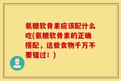 氨糖软骨素应该配什么吃(氨糖软骨素的正确搭配，这些食物千万不要错过！)