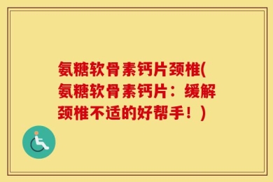 氨糖软骨素钙片颈椎(氨糖软骨素钙片：缓解颈椎不适的好帮手！)