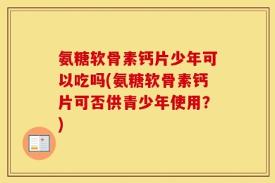 氨糖软骨素钙片少年可以吃吗(氨糖软骨素钙片可否供青少年使用？)