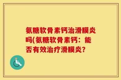 氨糖软骨素钙治滑膜炎吗(氨糖软骨素钙：能否有效治疗滑膜炎？
