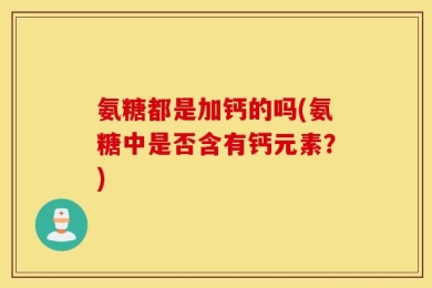 氨糖都是加钙的吗(氨糖中是否含有钙元素？)