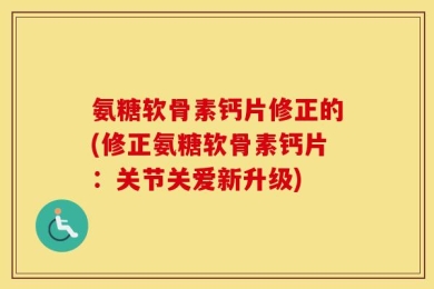 氨糖软骨素钙片修正的(修正氨糖软骨素钙片：关节关爱新升级)