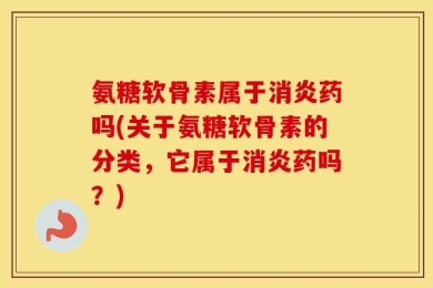 氨糖软骨素属于消炎药吗(关于氨糖软骨素的分类，它属于消炎药吗？)