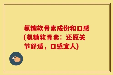 氨糖软骨素成份和口感(氨糖软骨素：还原关节舒适，口感宜人)