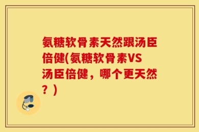 氨糖软骨素天然跟汤臣倍健(氨糖软骨素VS汤臣倍健，哪个更天然？)