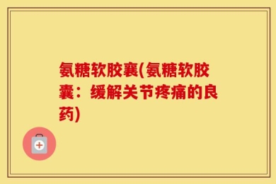 氨糖软胶襄(氨糖软胶囊：缓解关节疼痛的良药)