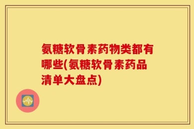 氨糖软骨素药物类都有哪些(氨糖软骨素药品清单大盘点)