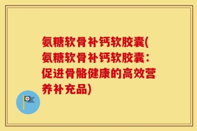 氨糖软骨补钙软胶囊(氨糖软骨补钙软胶囊：促进骨骼健康的高效营养补充品)