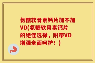 氨糖软骨素钙片加不加VD(氨糖软骨素钙片的绝佳选择，附带VD增强全面呵护！)