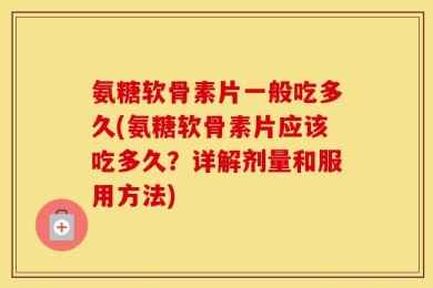 氨糖软骨素片一般吃多久(氨糖软骨素片应该吃多久？详解剂量和服用方法)