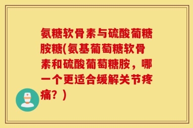 氨糖软骨素与硫酸葡糖胺糖(氨基葡萄糖软骨素和硫酸葡萄糖胺，哪一个更适合缓解关节疼痛？)
