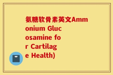 氨糖软骨素英文Ammonium Glucosamine for Cartilage Health)