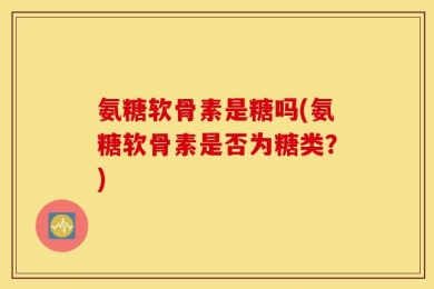 氨糖软骨素是糖吗(氨糖软骨素是否为糖类？)