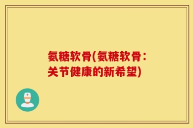 氨糖软骨(氨糖软骨：关节健康的新希望)