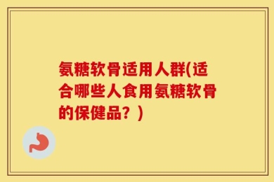 氨糖软骨适用人群(适合哪些人食用氨糖软骨的保健品？)