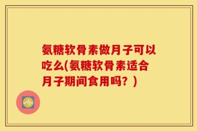 氨糖软骨素做月子可以吃么(氨糖软骨素适合月子期间食用吗？)