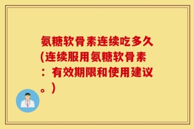 氨糖软骨素连续吃多久(连续服用氨糖软骨素：有效期限和使用建议。)