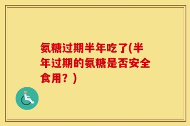 氨糖过期半年吃了(半年过期的氨糖是否安全食用？)
