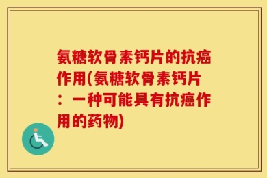 氨糖软骨素钙片的抗癌作用(氨糖软骨素钙片：一种可能具有抗癌作用的药物)