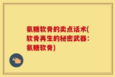 氨糖软骨的卖点话术(软骨再生的秘密武器：氨糖软骨)