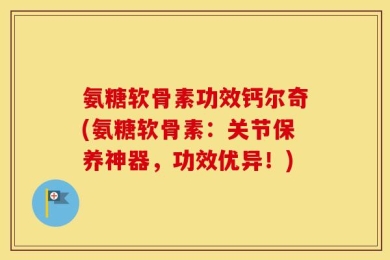 氨糖软骨素功效钙尔奇(氨糖软骨素：关节保养神器，功效优异！)