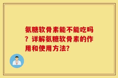 氨糖软骨素能不能吃吗？详解氨糖软骨素的作用和使用方法？