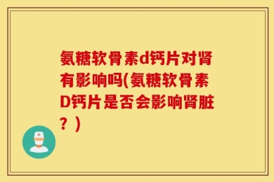 氨糖软骨素d钙片对肾有影响吗(氨糖软骨素D钙片是否会影响肾脏？)