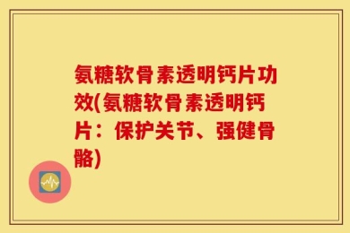 氨糖软骨素透明钙片功效(氨糖软骨素透明钙片：保护关节、强健骨骼)