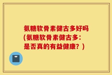 氨糖软骨素健古多好吗(氨糖软骨素健古多：是否真的有益健康？)