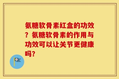 氨糖软骨素红盒的功效？氨糖软骨素的作用与功效可以让关节更健康吗？