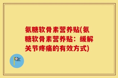 氨糖软骨素营养贴(氨糖软骨素营养贴：缓解关节疼痛的有效方式)