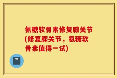 氨糖软骨素修复膝关节(修复膝关节，氨糖软骨素值得一试)