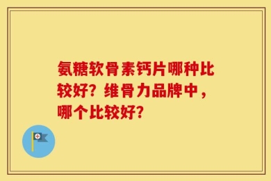 氨糖软骨素钙片哪种比较好？维骨力品牌中，哪个比较好？