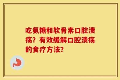 吃氨糖和软骨素口腔溃疡？有效缓解口腔溃疡的食疗方法？