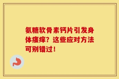 氨糖软骨素钙片引发身体瘙痒？这些应对方法可别错过！