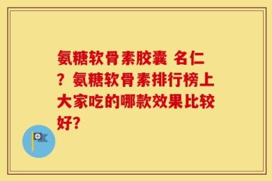 氨糖软骨素胶囊 名仁？氨糖软骨素排行榜上大家吃的哪款效果比较好？