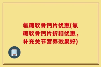 氨糖软骨钙片优惠(氨糖软骨钙片折扣优惠，补充关节营养效果好)