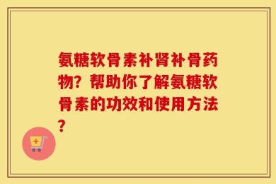 氨糖软骨素补肾补骨药物？帮助你了解氨糖软骨素的功效和使用方法？