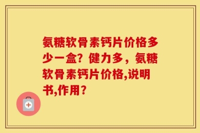 氨糖软骨素钙片价格多少一盒？健力多，氨糖软骨素钙片价格,说明书,作用？