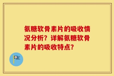 氨糖软骨素片的吸收情况分析？详解氨糖软骨素片的吸收特点？