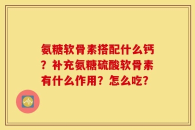 氨糖软骨素搭配什么钙？补充氨糖硫酸软骨素有什么作用？怎么吃？
