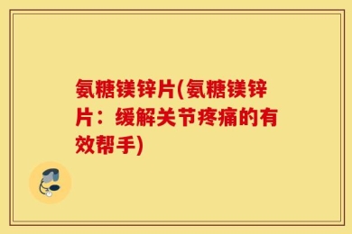 氨糖镁锌片(氨糖镁锌片：缓解关节疼痛的有效帮手)