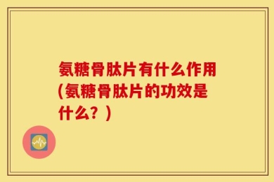 氨糖骨肽片有什么作用(氨糖骨肽片的功效是什么？)