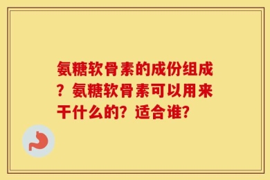 氨糖软骨素的成份组成？氨糖软骨素可以用来干什么的？适合谁？