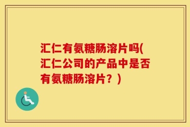 汇仁有氨糖肠溶片吗(汇仁公司的产品中是否有氨糖肠溶片？)