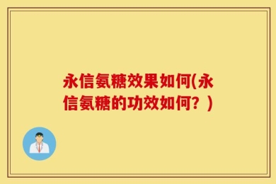 永信氨糖效果如何(永信氨糖的功效如何？)