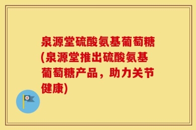 泉源堂硫酸氨基葡萄糖(泉源堂推出硫酸氨基葡萄糖产品，助力关节健康)