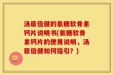 汤臣倍健的氨糖软骨素钙片说明书(氨糖软骨素钙片的使用说明，汤臣倍健如何指引？)
