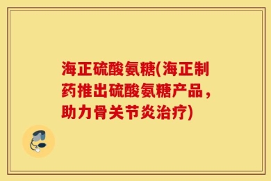 海正硫酸氨糖(海正制药推出硫酸氨糖产品，助力骨关节炎治疗)
