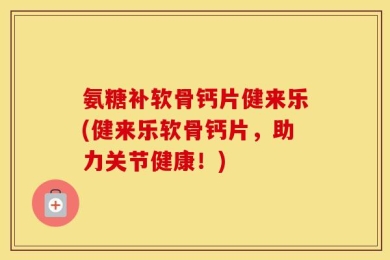 氨糖补软骨钙片健来乐(健来乐软骨钙片，助力关节健康！)